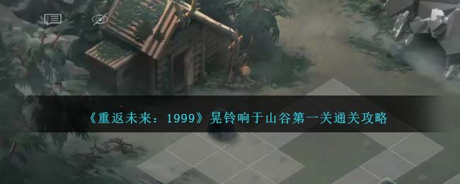 重返未来1999晃铃响于山谷第一关怎么过 山林尾声通关攻略图1