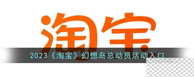 淘宝幻想岛总动员活动入口一览2023-淘宝幻想岛总动员活动入口详情2023图1